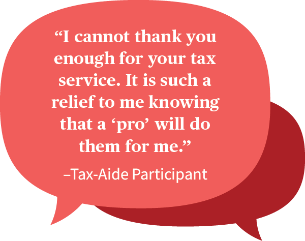 Quote, I cannot thank you enough for your tax service.It is such a relief to me knowing that a 'pro' will do them for me. -Tax-Aide Participant